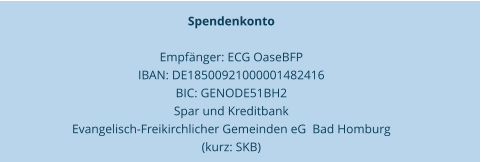 Spendenkonto   Empfänger: ECG OaseBFP  IBAN: DE18500921000001482416  BIC: GENODE51BH2  Spar und Kreditbank  Evangelisch-Freikirchlicher Gemeinden eG  Bad Homburg  (kurz: SKB)