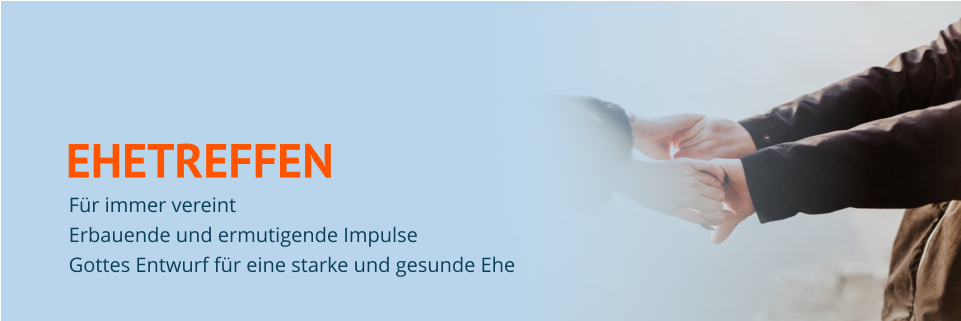 EHETREFFEN Für immer vereint Erbauende und ermutigende Impulse Gottes Entwurf für eine starke und gesunde Ehe